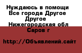 Нуждаюсь в помощи - Все города Другое » Другое   . Нижегородская обл.,Саров г.